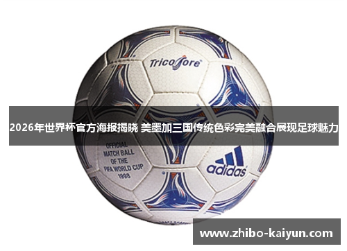 2026年世界杯官方海报揭晓 美墨加三国传统色彩完美融合展现足球魅力