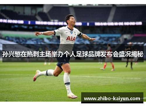 孙兴慜在热刺主场举办个人足球品牌发布会盛况揭秘