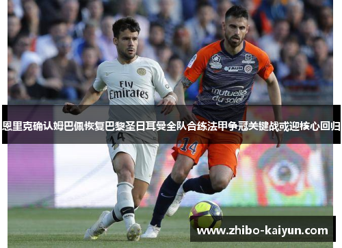 恩里克确认姆巴佩恢复巴黎圣日耳曼全队合练法甲争冠关键战或迎核心回归