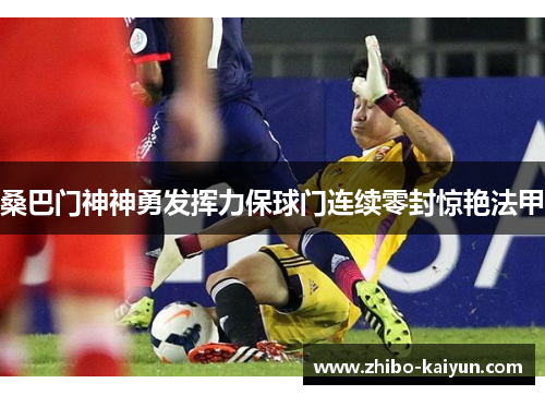 桑巴门神神勇发挥力保球门连续零封惊艳法甲