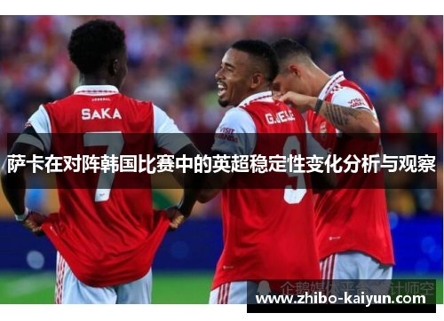 萨卡在对阵韩国比赛中的英超稳定性变化分析与观察