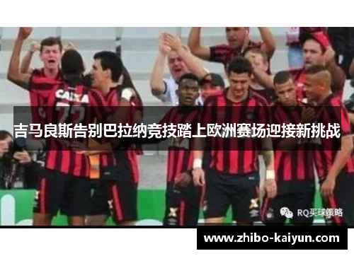 吉马良斯告别巴拉纳竞技踏上欧洲赛场迎接新挑战