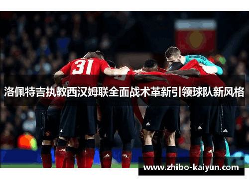 洛佩特吉执教西汉姆联全面战术革新引领球队新风格
