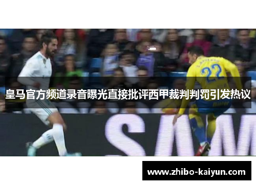 皇马官方频道录音曝光直接批评西甲裁判判罚引发热议