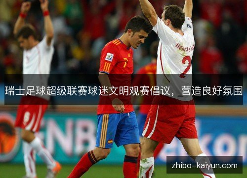 瑞士足球超级联赛球迷文明观赛倡议，营造良好氛围