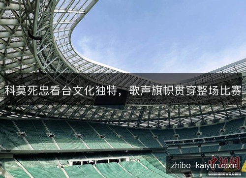 科莫死忠看台文化独特，歌声旗帜贯穿整场比赛